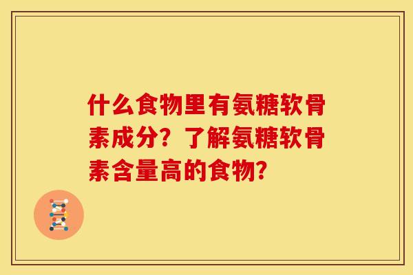 什么食物里有氨糖软骨素成分？了解氨糖软骨素含量高的食物？