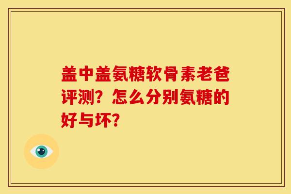 盖中盖氨糖软骨素老爸评测？怎么分别氨糖的好与坏？