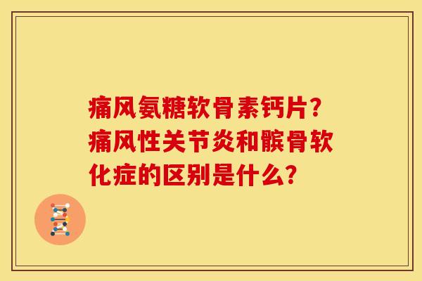 痛风氨糖软骨素钙片？痛风性关节炎和髌骨软化症的区别是什么？