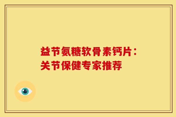 益节氨糖软骨素钙片：关节保健专家推荐