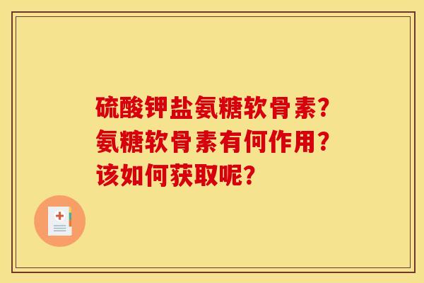 硫酸钾盐氨糖软骨素？氨糖软骨素有何作用？该如何获取呢？