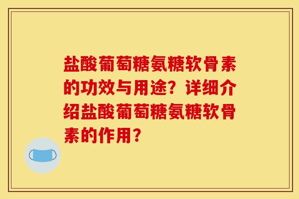 盐酸葡萄糖氨糖软骨素的功效与用途？详细介绍盐酸葡萄糖氨糖软骨素的作用？