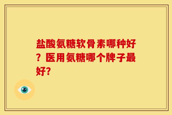 盐酸氨糖软骨素哪种好？医用氨糖哪个牌子最好？