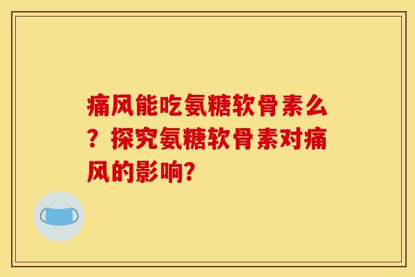 痛风能吃氨糖软骨素么？探究氨糖软骨素对痛风的影响？
