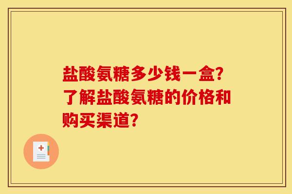 盐酸氨糖多少钱一盒？了解盐酸氨糖的价格和购买渠道？