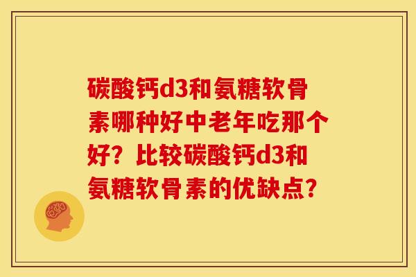 碳酸钙d3和氨糖软骨素哪种好中老年吃那个好？比较碳酸钙d3和氨糖软骨素的优缺点？