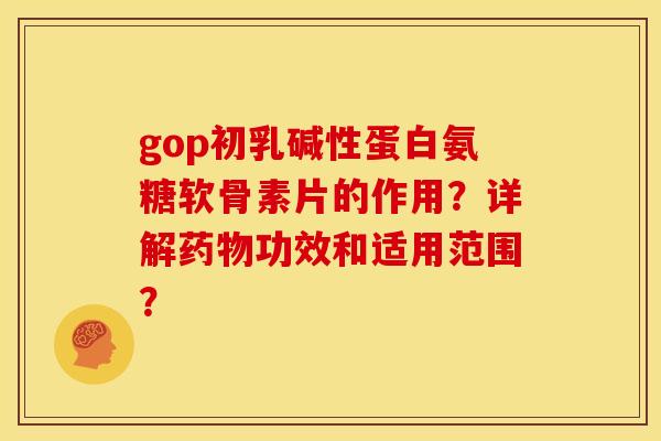gop初乳碱性蛋白氨糖软骨素片的作用？详解药物功效和适用范围？
