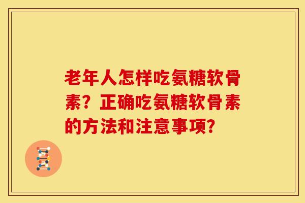 老年人怎样吃氨糖软骨素？正确吃氨糖软骨素的方法和注意事项？