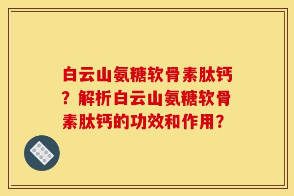 白云山氨糖软骨素肽钙？解析白云山氨糖软骨素肽钙的功效和作用？