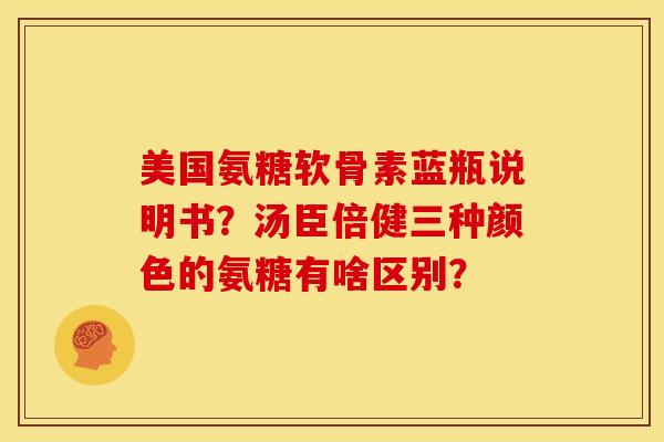 美国氨糖软骨素蓝瓶说明书？汤臣倍健三种颜色的氨糖有啥区别？