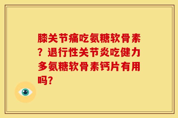 膝关节痛吃氨糖软骨素？退行性关节炎吃健力多氨糖软骨素钙片有用吗？