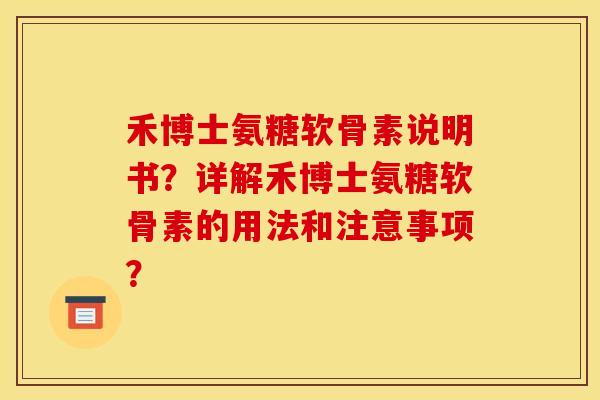 禾博士氨糖软骨素说明书？详解禾博士氨糖软骨素的用法和注意事项？