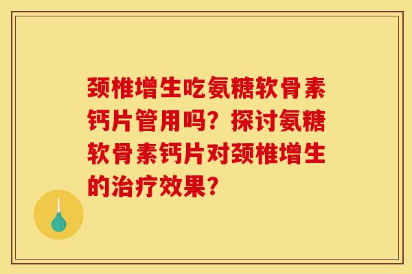 颈椎增生吃氨糖软骨素钙片管用吗？探讨氨糖软骨素钙片对颈椎增生的治疗效果？