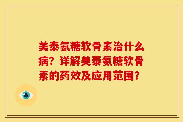 美泰氨糖软骨素治什么病？详解美泰氨糖软骨素的药效及应用范围？