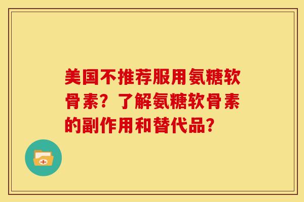 美国不推荐服用氨糖软骨素？了解氨糖软骨素的副作用和替代品？