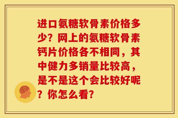 进口氨糖软骨素价格多少？网上的氨糖软骨素钙片价格各不相同，其中健力多销量比较高，是不是这个会比较好呢？你怎么看？