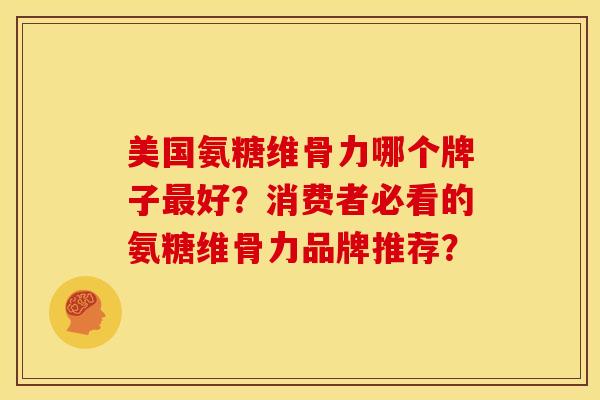 美国氨糖维骨力哪个牌子最好？消费者必看的氨糖维骨力品牌推荐？