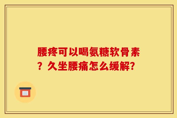 腰疼可以喝氨糖软骨素？久坐腰痛怎么缓解？