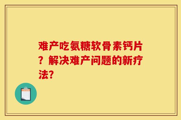 难产吃氨糖软骨素钙片？解决难产问题的新疗法？