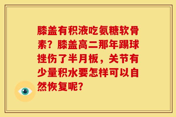 膝盖有积液吃氨糖软骨素？膝盖高二那年踢球挫伤了半月板，关节有少量积水要怎样可以自然恢复呢？