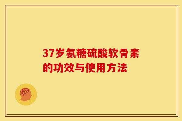37岁氨糖硫酸软骨素的功效与使用方法