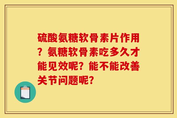 硫酸氨糖软骨素片作用？氨糖软骨素吃多久才能见效呢？能不能改善关节问题呢？