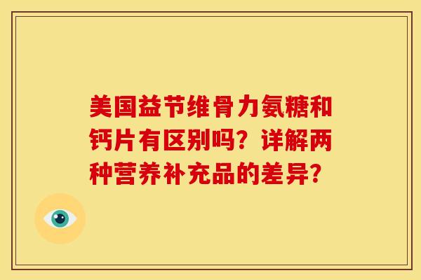 美国益节维骨力氨糖和钙片有区别吗？详解两种营养补充品的差异？