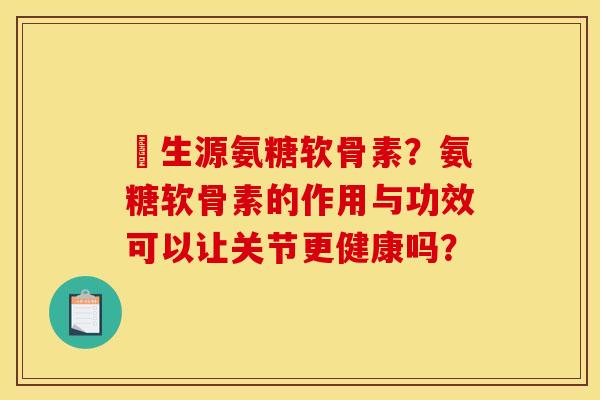 莑生源氨糖软骨素？氨糖软骨素的作用与功效可以让关节更健康吗？