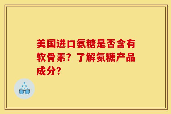 美国进口氨糖是否含有软骨素？了解氨糖产品成分？