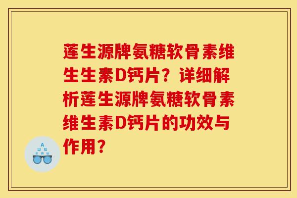 莲生源牌氨糖软骨素维生生素D钙片？详细解析莲生源牌氨糖软骨素维生素D钙片的功效与作用？
