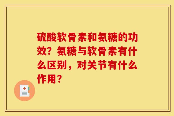 硫酸软骨素和氨糖的功效？氨糖与软骨素有什么区别，对关节有什么作用？