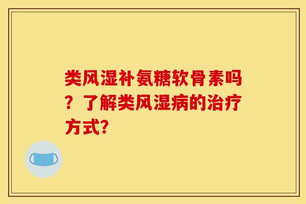 类风湿补氨糖软骨素吗？了解类风湿病的治疗方式？