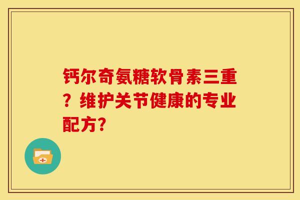 钙尔奇氨糖软骨素三重？维护关节健康的专业配方？