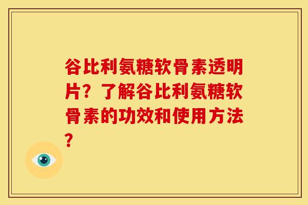 谷比利氨糖软骨素透明片？了解谷比利氨糖软骨素的功效和使用方法？