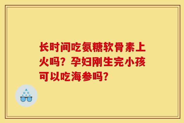 长时间吃氨糖软骨素上火吗？孕妇刚生完小孩可以吃海参吗？