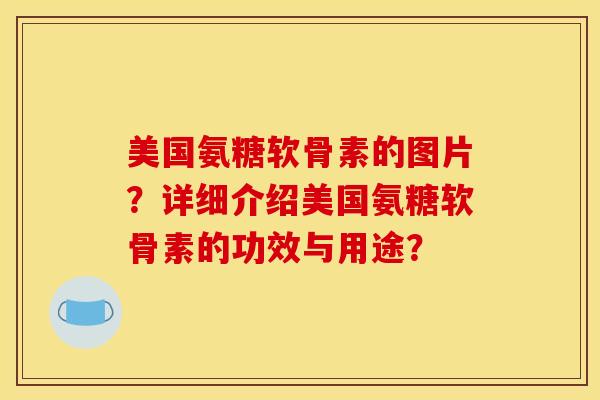 美国氨糖软骨素的图片？详细介绍美国氨糖软骨素的功效与用途？