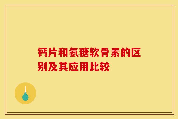 钙片和氨糖软骨素的区别及其应用比较