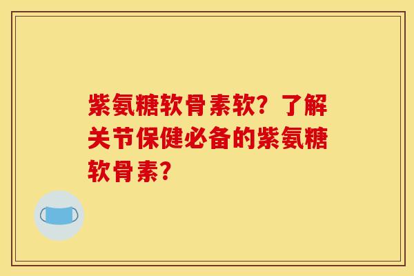 紫氨糖软骨素软？了解关节保健必备的紫氨糖软骨素？