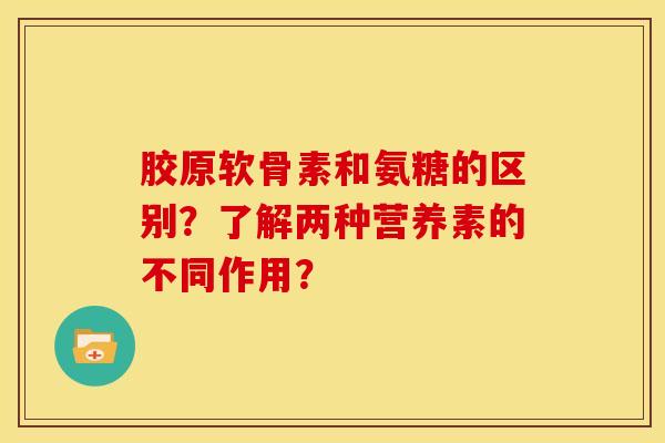 胶原软骨素和氨糖的区别？了解两种营养素的不同作用？