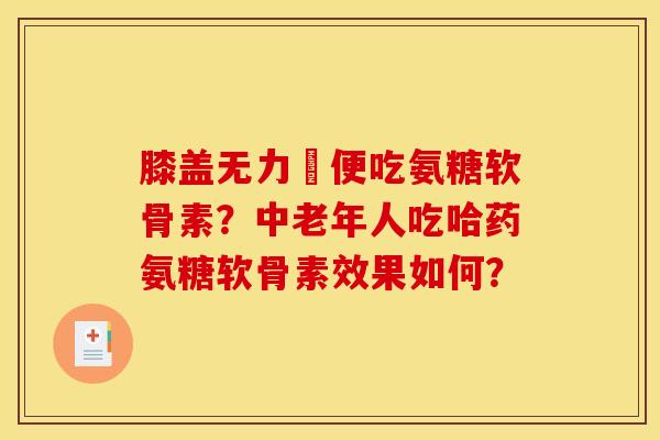 膝盖无力彊便吃氨糖软骨素？中老年人吃哈药氨糖软骨素效果如何？