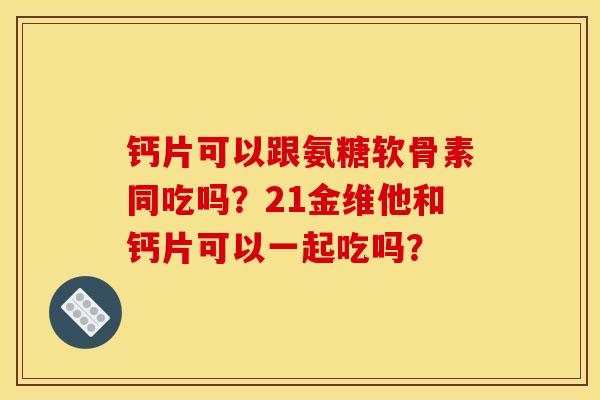 钙片可以跟氨糖软骨素同吃吗？21金维他和钙片可以一起吃吗？