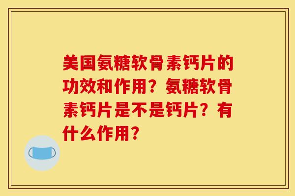 美国氨糖软骨素钙片的功效和作用？氨糖软骨素钙片是不是钙片？有什么作用？