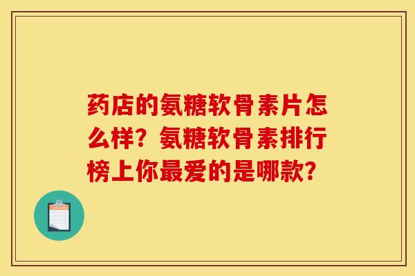 药店的氨糖软骨素片怎么样？氨糖软骨素排行榜上你最爱的是哪款？