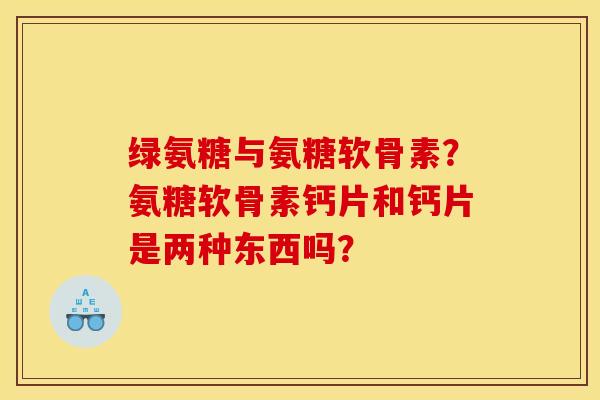 绿氨糖与氨糖软骨素？氨糖软骨素钙片和钙片是两种东西吗？