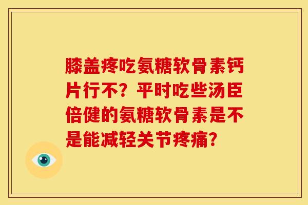 膝盖疼吃氨糖软骨素钙片行不？平时吃些汤臣倍健的氨糖软骨素是不是能减轻关节疼痛？