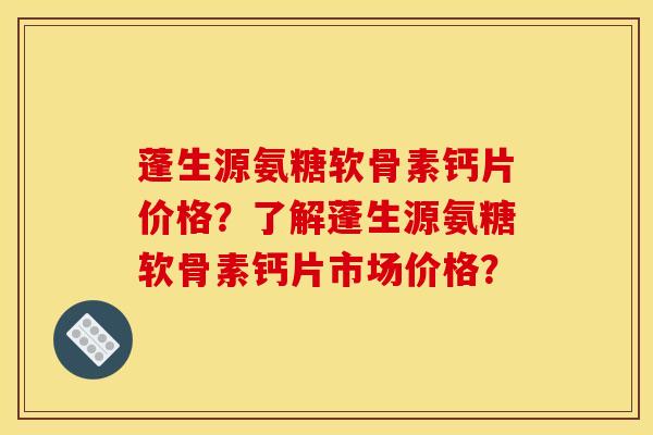 蓬生源氨糖软骨素钙片价格？了解蓬生源氨糖软骨素钙片市场价格？