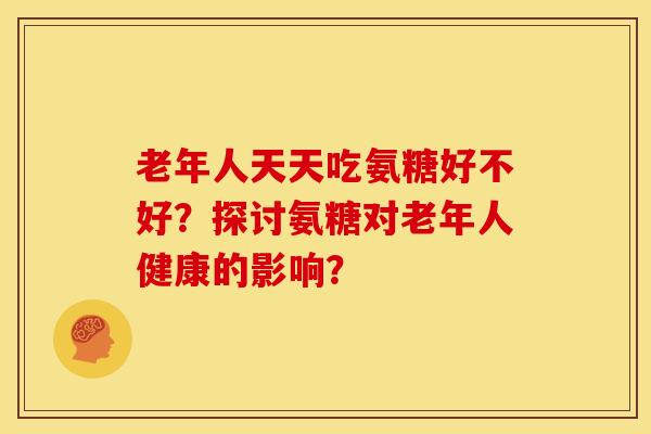 老年人天天吃氨糖好不好？探讨氨糖对老年人健康的影响？