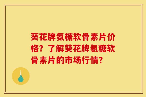 葵花牌氨糖软骨素片价格？了解葵花牌氨糖软骨素片的市场行情？