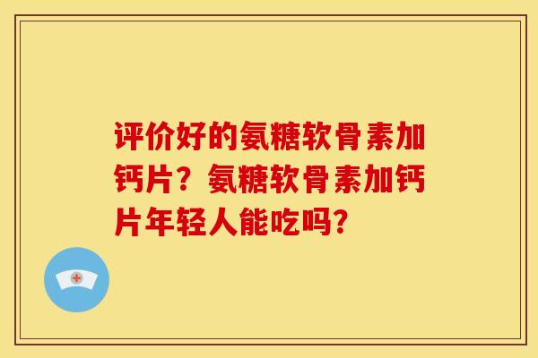 评价好的氨糖软骨素加钙片？氨糖软骨素加钙片年轻人能吃吗？