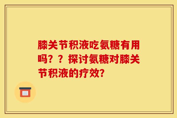膝关节积液吃氨糖有用吗？？探讨氨糖对膝关节积液的疗效？
